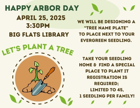 Happy arbor day.  let’s plant a tree.  We will be designing a  “Tree Name plate”  to place next to your Evergreen seedling.  take your seedling home &  find a special place to plant it registration is required;  limited to 45, 1 seedling per family!