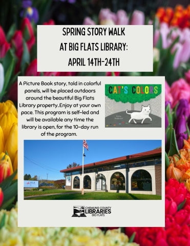 Text reads: Spring Story Walk April 14-April 24.  A Picture Book story, Cat’s Colors, told in colorful panels, will be placed outdoors around the beautiful Big Flats Library property to be enjoyed at your own pace. This program is self-led and will be available any time the library is open, for the 10-day run of the program.  Photo of Cat's Colors Book Jacket and exterior photo of Big Flats Library