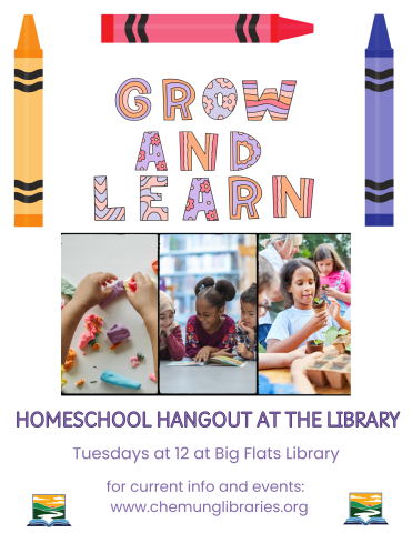 trio of crayons (red, orange and blue) surrounding the words GROW AND LEARN. beneath that a collage of photos showing children playing with playdoh, reading togteher in a library, and working with plant seedlings outdoors. text beneath reads: homeschool hangout at the library, tuesdays at 12 noon at Big Flats Library. there is a link to the chemung libraries website between two colorful chemung libraries logos.