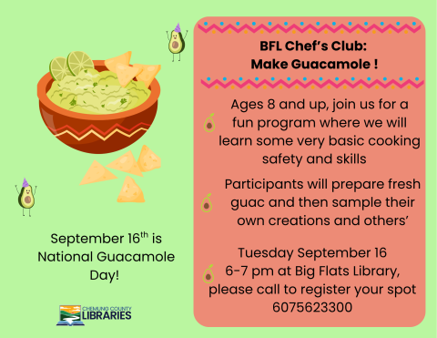 flyer with green background, a cartoon image of avocados wearing party hats surround a graphic of guacamole and chips. text reads "Ages 8 and up, join us for a fun program where we will learn some very basic cooking safety and skills, Participants will prepare fresh guac and then sample their own creations and others’, Tuesday September 16 6-7 pm at Big Flats Library, please call to register your spot 6075623300