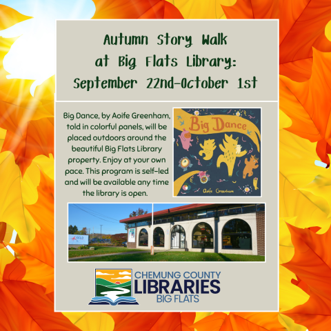 Background of colorful autumn leaves, with a grey foreground. Big Dance by Aoife Greenham, and another banner photo of the Big Flats Library Branch. Text reads  Big Dance, by Aoife Greenham, told in colorful panels, will be placed outdoors around the beautiful Big Flats Library property. Enjoy at your own pace. This program is self-led and will be available any time the library is open. 
