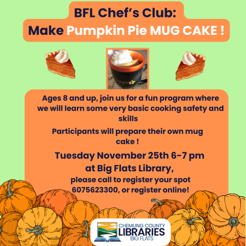 green background with orange overlay. pile of ripe pukins over flows from the forground. theres a photo of a mug cake in a mug and it is bookended by two graphics of pumpkin pie slice. the text reads BFL Chef’s Club:  Make Pumpkin Pie MUG CAKE !Ages 8 and up, join us for a fun program where we will learn some very basic cooking safety and skills Participants will prepare their own mug cake Tuesday November 25th 6-7 pm  at Big Flats Library,  please call to register your spot 6075623300, or register online!s